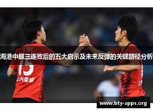 海港中超三连败后的五大启示及未来反弹的关键路径分析 海港中超三连败后的五大启示及未来反弹的关键路径分析