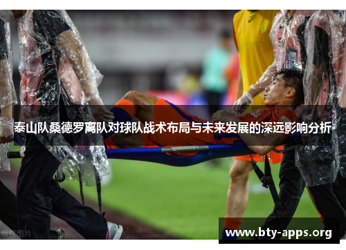 泰山队桑德罗离队对球队战术布局与未来发展的深远影响分析 泰山队桑德罗离队对球队战术布局与未来发展的深远影响分析