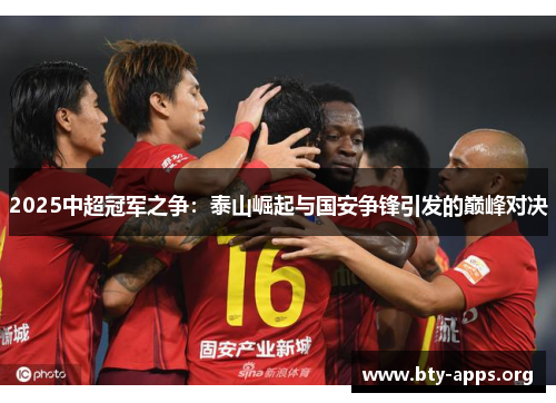 2025中超冠军之争:泰山崛起与国安争锋引发的巅峰对决 2025中超冠军之争:泰山崛起与国安争锋引发的巅峰对决