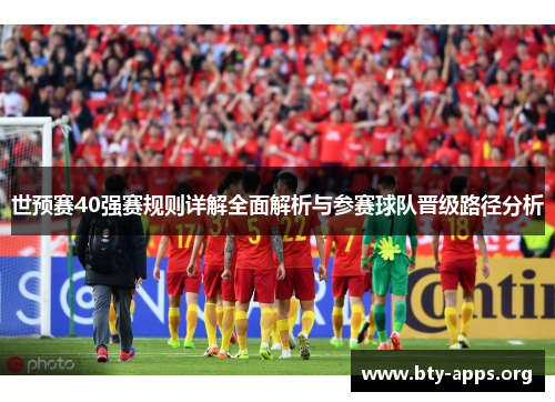 世预赛40强赛规则详解全面解析与参赛球队晋级路径分析 世预赛40强赛规则详解全面解析与参赛球队晋级路径分析