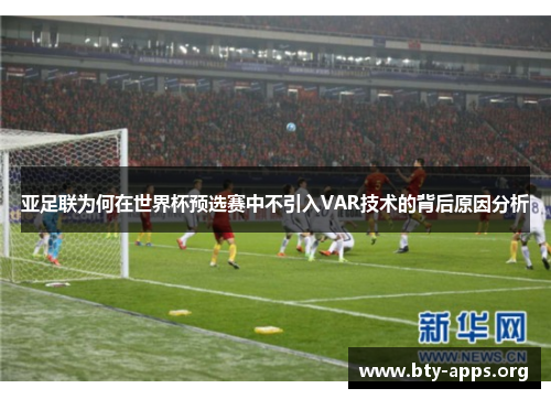 亚足联为何在世界杯预选赛中不引入VAR技术的背后原因分析 亚足联为何在世界杯预选赛中不引入VAR技术的背后原因分析