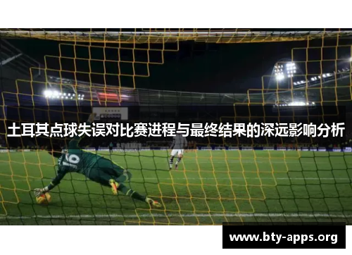 土耳其点球失误对比赛进程与最终结果的深远影响分析 土耳其点球失误对比赛进程与最终结果的深远影响分析
