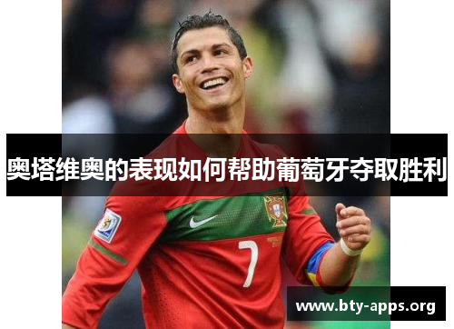 奥塔维奥的表现如何帮助葡萄牙夺取胜利 奥塔维奥的表现如何帮助葡萄牙夺取胜利