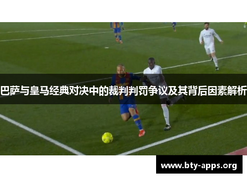 巴萨与皇马经典对决中的裁判判罚争议及其背后因素解析 巴萨与皇马经典对决中的裁判判罚争议及其背后因素解析