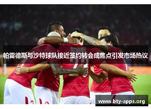 帕雷德斯与沙特球队接近签约转会成焦点引发市场热议 帕雷德斯与沙特球队接近签约转会成焦点引发市场热议