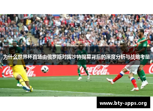 为什么世界杯首场由俄罗斯对阵沙特揭幕背后的深度分析与战略考量 为什么世界杯首场由俄罗斯对阵沙特揭幕背后的深度分析与战略考量
