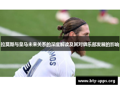 拉莫斯与皇马未来关系的深度解读及其对俱乐部发展的影响 拉莫斯与皇马未来关系的深度解读及其对俱乐部发展的影响
