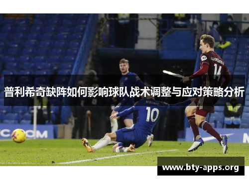 普利希奇缺阵如何影响球队战术调整与应对策略分析 普利希奇缺阵如何影响球队战术调整与应对策略分析