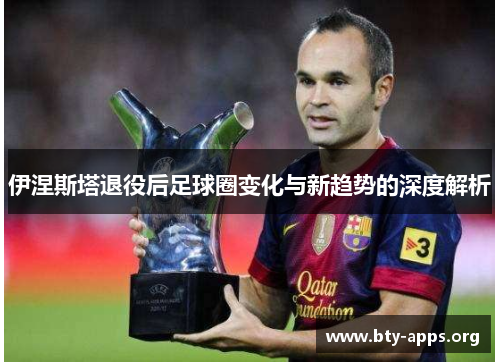 伊涅斯塔退役后足球圈变化与新趋势的深度解析 伊涅斯塔退役后足球圈变化与新趋势的深度解析