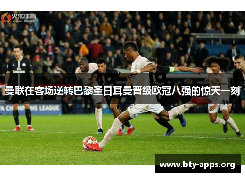 曼联在客场逆转巴黎圣日耳曼晋级欧冠八强的惊天一刻 曼联在客场逆转巴黎圣日耳曼晋级欧冠八强的惊天一刻