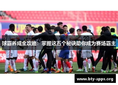 球霸养成全攻略:掌握这五个秘诀助你成为赛场霸主 球霸养成全攻略:掌握这五个秘诀助你成为赛场霸主