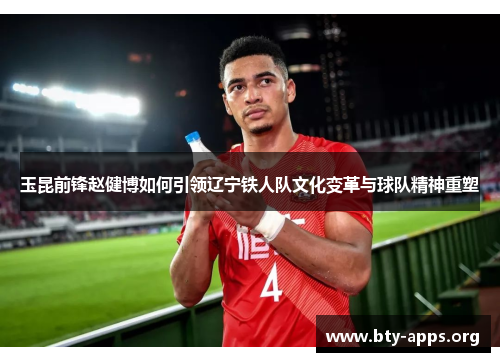 玉昆前锋赵健博如何引领辽宁铁人队文化变革与球队精神重塑 玉昆前锋赵健博如何引领辽宁铁人队文化变革与球队精神重塑