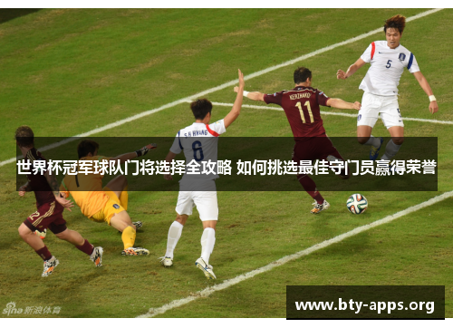 世界杯冠军球队门将选择全攻略 如何挑选最佳守门员赢得荣誉 世界杯冠军球队门将选择全攻略 如何挑选最佳守门员赢得荣誉