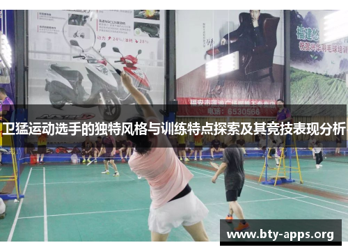 卫猛运动选手的独特风格与训练特点探索及其竞技表现分析 卫猛运动选手的独特风格与训练特点探索及其竞技表现分析