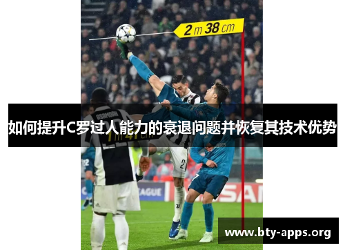 如何提升C罗过人能力的衰退问题并恢复其技术优势 如何提升C罗过人能力的衰退问题并恢复其技术优势