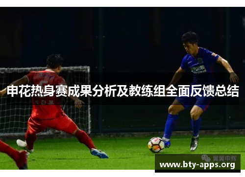 申花热身赛成果分析及教练组全面反馈总结 申花热身赛成果分析及教练组全面反馈总结