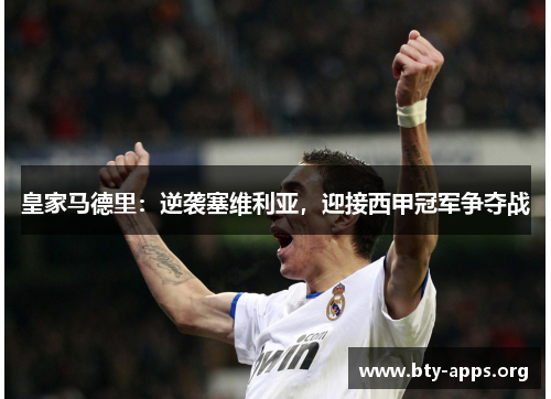 皇家马德里:逆袭塞维利亚,迎接西甲冠军争夺战 皇家马德里:逆袭塞维利亚,迎接西甲冠军争夺战