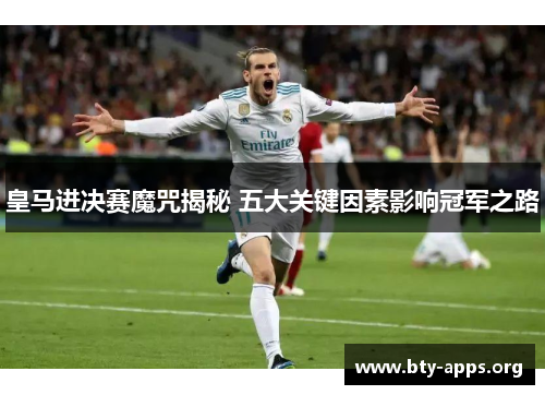 皇马进决赛魔咒揭秘 五大关键因素影响冠军之路 皇马进决赛魔咒揭秘 五大关键因素影响冠军之路
