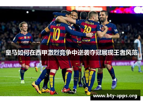 皇马如何在西甲激烈竞争中逆袭夺冠展现王者风范 皇马如何在西甲激烈竞争中逆袭夺冠展现王者风范