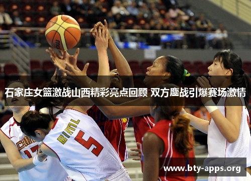 石家庄女篮激战山西精彩亮点回顾 双方鏖战引爆赛场激情 石家庄女篮激战山西精彩亮点回顾 双方鏖战引爆赛场激情