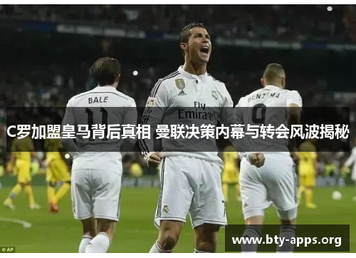 C罗加盟皇马背后真相 曼联决策内幕与转会风波揭秘 C罗加盟皇马背后真相 曼联决策内幕与转会风波揭秘