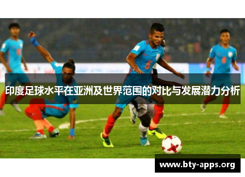 印度足球水平在亚洲及世界范围的对比与发展潜力分析 印度足球水平在亚洲及世界范围的对比与发展潜力分析