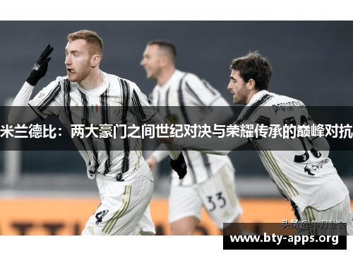 米兰德比:两大豪门之间世纪对决与荣耀传承的巅峰对抗 米兰德比:两大豪门之间世纪对决与荣耀传承的巅峰对抗