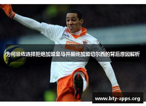 为何恩佐选择拒绝加盟皇马并最终加盟切尔西的背后原因解析