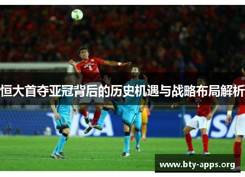 恒大首夺亚冠背后的历史机遇与战略布局解析 恒大首夺亚冠背后的历史机遇与战略布局解析