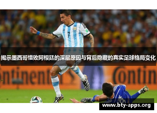 揭示墨西哥惜败阿根廷的深层原因与背后隐藏的真实足球格局变化 揭示墨西哥惜败阿根廷的深层原因与背后隐藏的真实足球格局变化