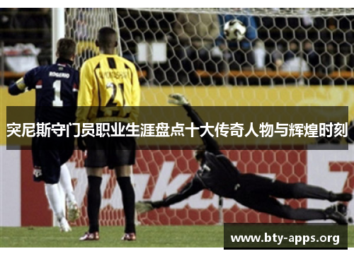 突尼斯守门员职业生涯盘点十大传奇人物与辉煌时刻