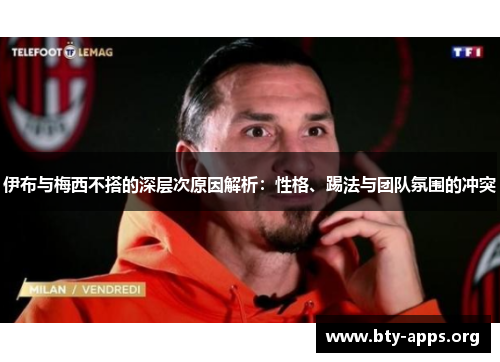 伊布与梅西不搭的深层次原因解析：性格、踢法与团队氛围的冲突
