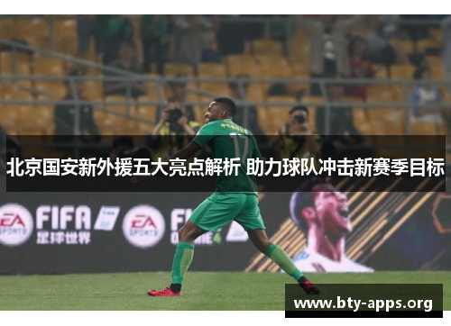 北京国安新外援五大亮点解析 助力球队冲击新赛季目标 北京国安新外援五大亮点解析 助力球队冲击新赛季目标