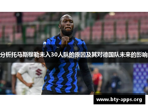 分析托马斯穆勒未入30人队的原因及其对德国队未来的影响 分析托马斯穆勒未入30人队的原因及其对德国队未来的影响