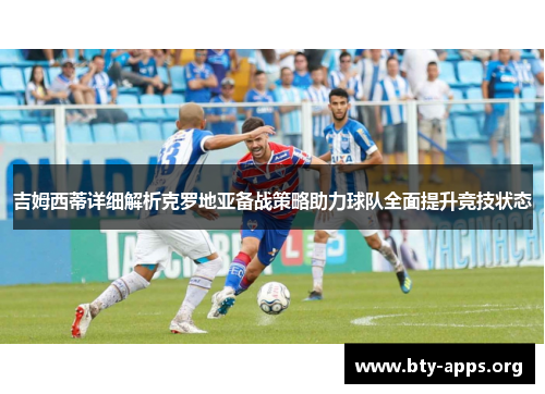 吉姆西蒂详细解析克罗地亚备战策略助力球队全面提升竞技状态 吉姆西蒂详细解析克罗地亚备战策略助力球队全面提升竞技状态