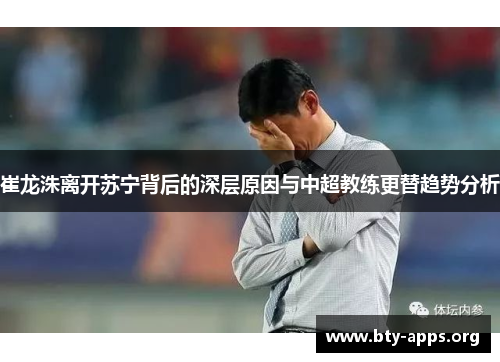崔龙洙离开苏宁背后的深层原因与中超教练更替趋势分析 崔龙洙离开苏宁背后的深层原因与中超教练更替趋势分析