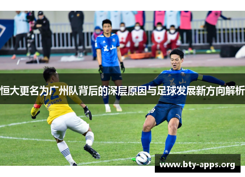 恒大更名为广州队背后的深层原因与足球发展新方向解析 恒大更名为广州队背后的深层原因与足球发展新方向解析