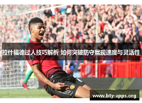 拉什福德过人技巧解析 如何突破防守展现速度与灵活性 拉什福德过人技巧解析 如何突破防守展现速度与灵活性