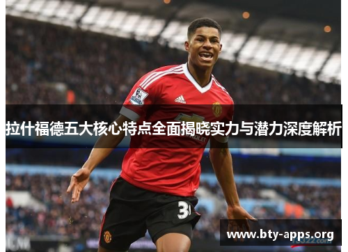 拉什福德五大核心特点全面揭晓实力与潜力深度解析 拉什福德五大核心特点全面揭晓实力与潜力深度解析