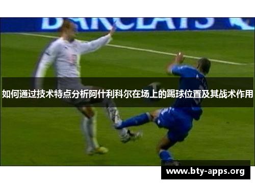如何通过技术特点分析阿什利科尔在场上的踢球位置及其战术作用