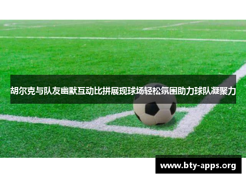 胡尔克与队友幽默互动比拼展现球场轻松氛围助力球队凝聚力 胡尔克与队友幽默互动比拼展现球场轻松氛围助力球队凝聚力