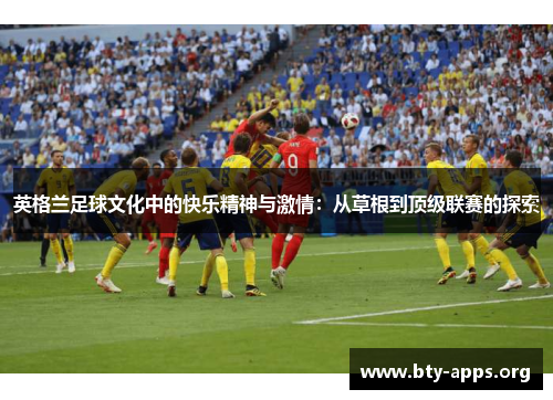 英格兰足球文化中的快乐精神与激情:从草根到顶级联赛的探索 英格兰足球文化中的快乐精神与激情:从草根到顶级联赛的探索