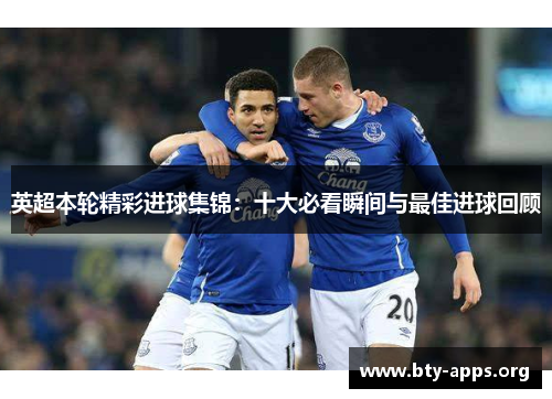 英超本轮精彩进球集锦:十大必看瞬间与最佳进球回顾 英超本轮精彩进球集锦:十大必看瞬间与最佳进球回顾