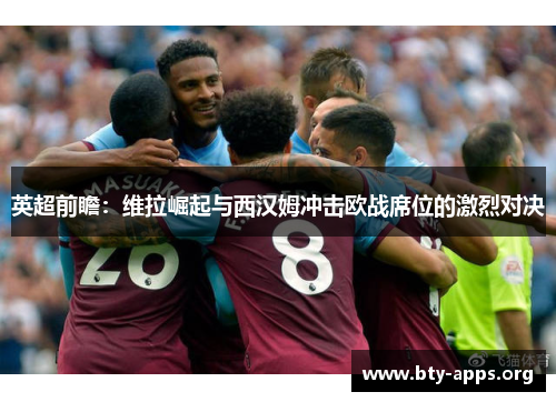 英超前瞻:维拉崛起与西汉姆冲击欧战席位的激烈对决 英超前瞻:维拉崛起与西汉姆冲击欧战席位的激烈对决