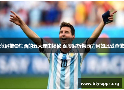 范尼推崇梅西的五大理由揭秘 深度解析梅西为何如此受尊敬 范尼推崇梅西的五大理由揭秘 深度解析梅西为何如此受尊敬
