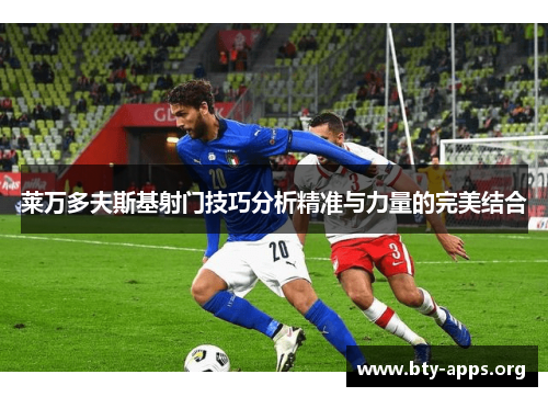 莱万多夫斯基射门技巧分析精准与力量的完美结合 莱万多夫斯基射门技巧分析精准与力量的完美结合