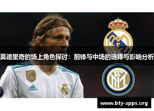 莫德里奇的场上角色探讨:前锋与中场的选择与影响分析 莫德里奇的场上角色探讨:前锋与中场的选择与影响分析