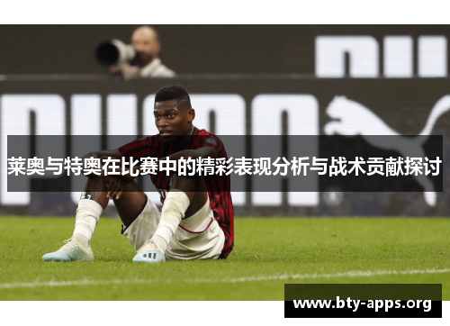 莱奥与特奥在比赛中的精彩表现分析与战术贡献探讨 莱奥与特奥在比赛中的精彩表现分析与战术贡献探讨