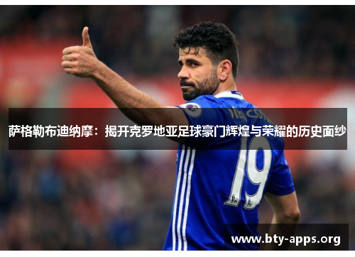 萨格勒布迪纳摩:揭开克罗地亚足球豪门辉煌与荣耀的历史面纱 萨格勒布迪纳摩:揭开克罗地亚足球豪门辉煌与荣耀的历史面纱