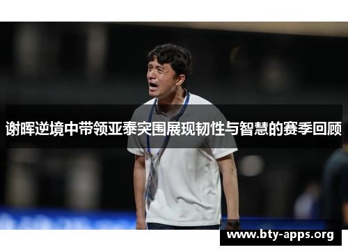 谢晖逆境中带领亚泰突围展现韧性与智慧的赛季回顾 谢晖逆境中带领亚泰突围展现韧性与智慧的赛季回顾
